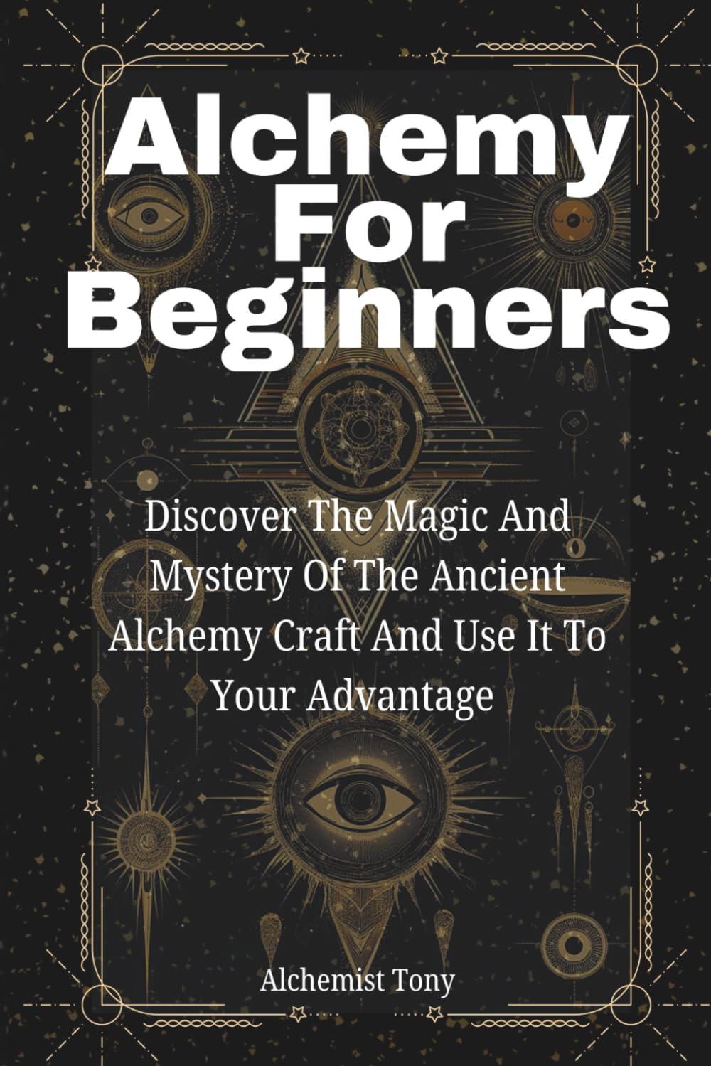 Alchemy For Beginners: Discover the Magic and Mystery of the Ancient Alchemy Craft and Use It to Your Advantage