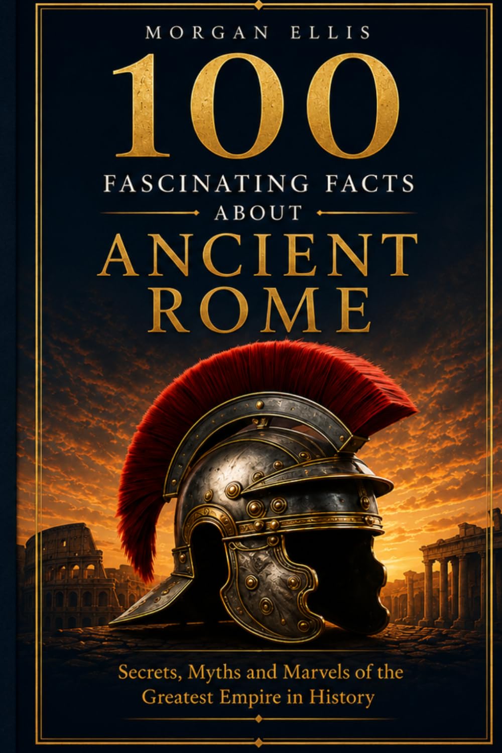 100 Fascinating Facts about Ancient Rome: Secrets, Myths and Marvels of the Greatest Empire in History