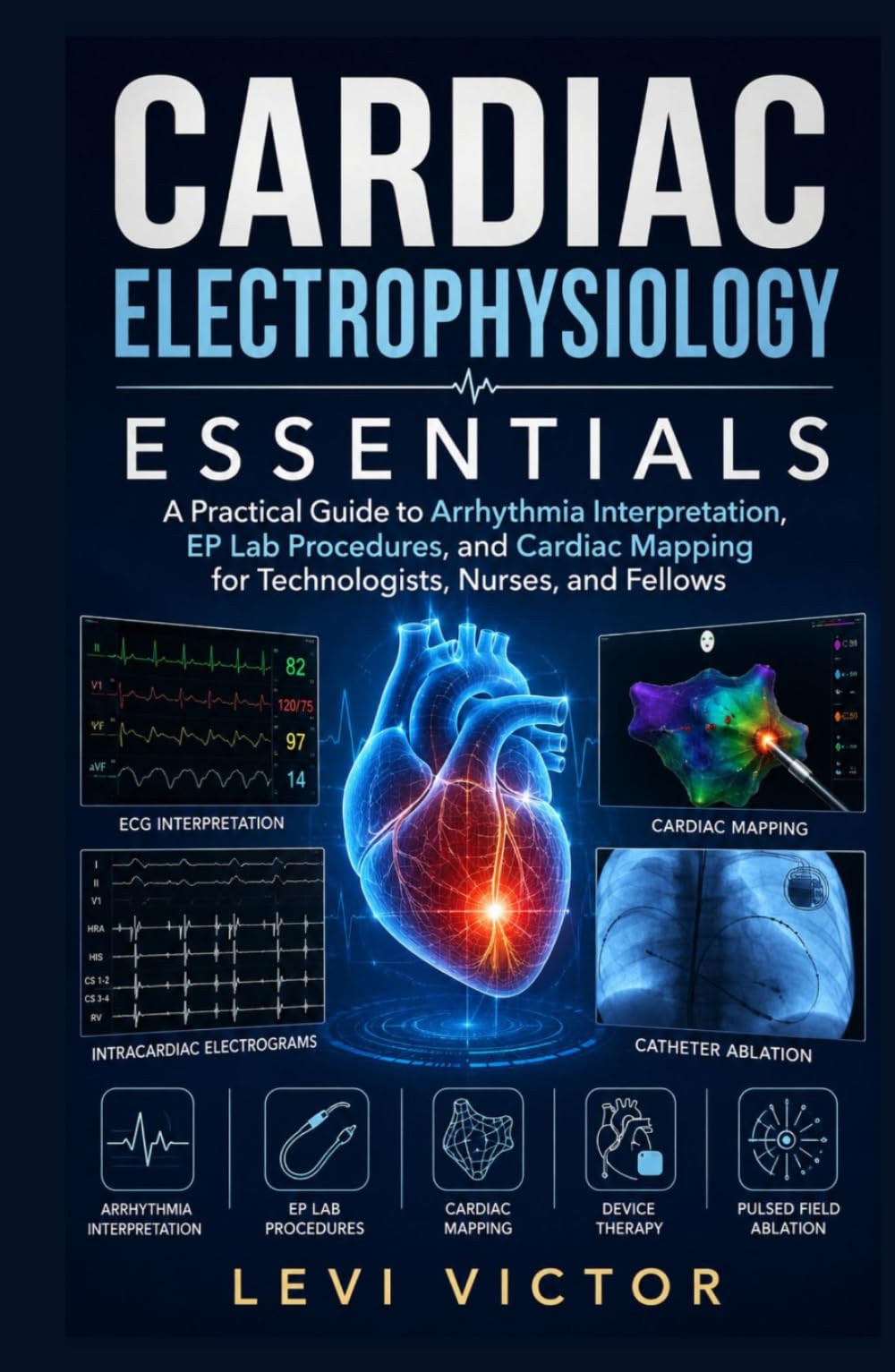 Cardiac Electrophysiology Essentials: A Practical Guide to Arrhythmia Interpretation, EP Lab Procedures, and Cardiac Mapping for Technologists, Nurses, and Fellows