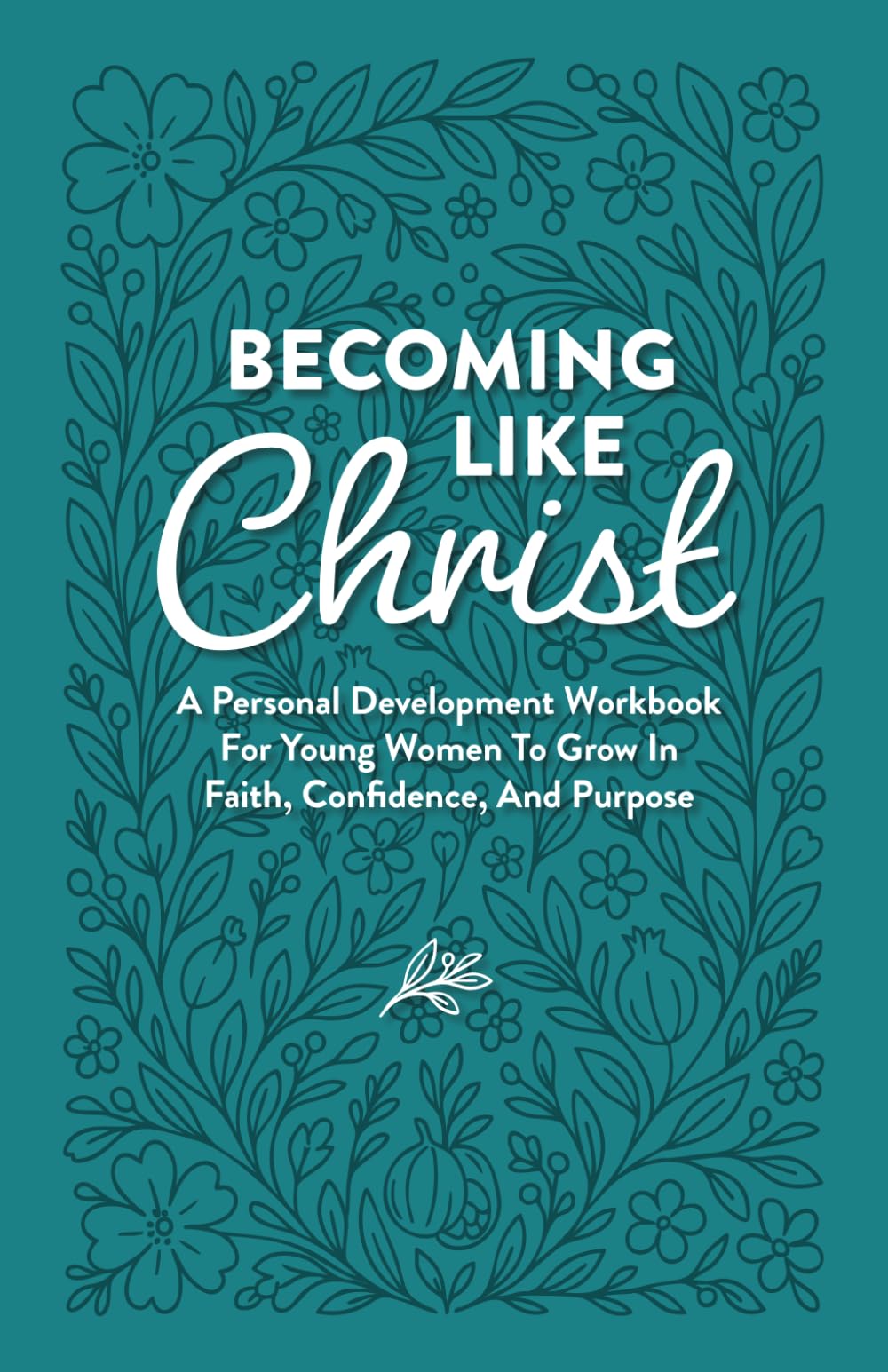 Becoming Like Christ: A Personal Development Workbook For Young Women To Grow In Faith, Confidence, And Purpose