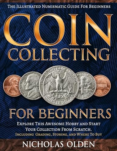 Coin Collecting for Beginners: The Illustrated Numismatic Guide For Beginners. Explore This Awesome Hobby and Start Your Collection From Scratch. | Including Grading, Storing, and Where To Buy