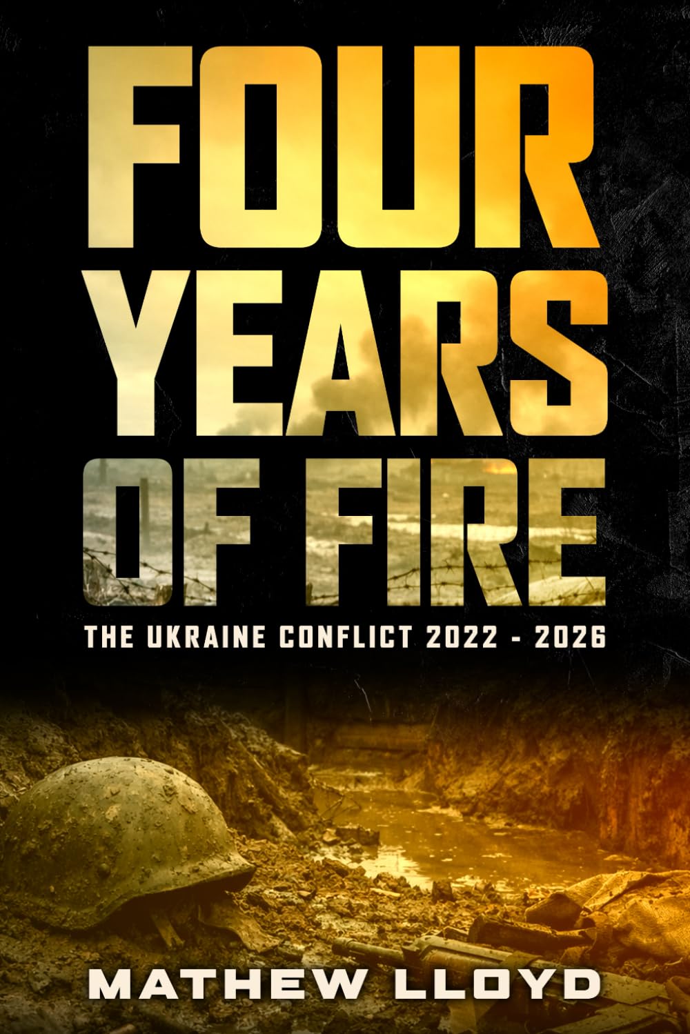 Four Years of Fire: The Ukraine Conflict 2022 - 2026: An In-Depth Analysis of the Russia-Ukraine War: Strategic Lessons, Military Operations, and the Evolution of Modern Warfare from 2022 to 2026