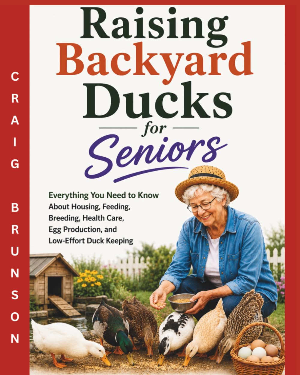 Raising Backyard Ducks for Seniors: Everything You Need to Know About Housing, Feeding, Breeding, Health Care, Egg Production, and Low-Effort Duck Keeping