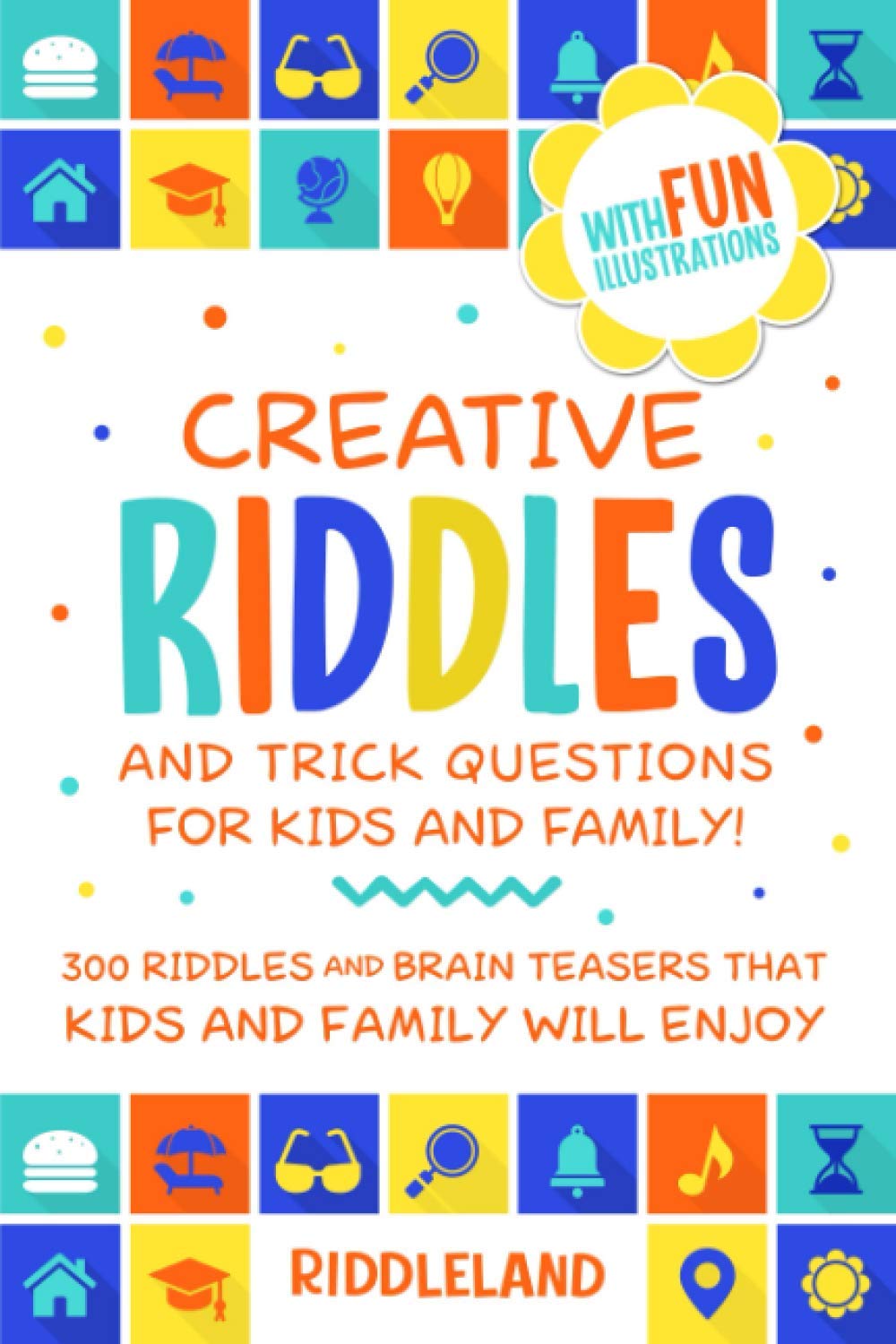 Creative Riddles & Trick Questions For Kids and Family: 300 Riddles and Brain Teasers That Kids and Family Will Enjoy - Age 7-9 8-12
