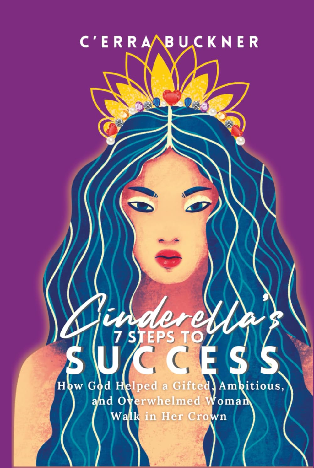 Cinderella’s 7 Steps to Success: How God Helped a Gifted, Ambitious, and Overwhelmed Woman Walk in her Crown (Cinderella’s 7 Steps Series)