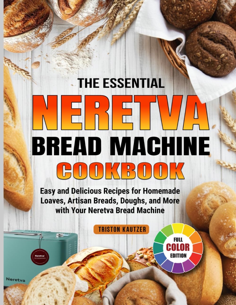 The Essential Neretva Bread Machine Cookbook: Easy and Delicious Recipes for Homemade Loaves, Artisan Breads, Doughs, and More with Your Neretva Bread Machine