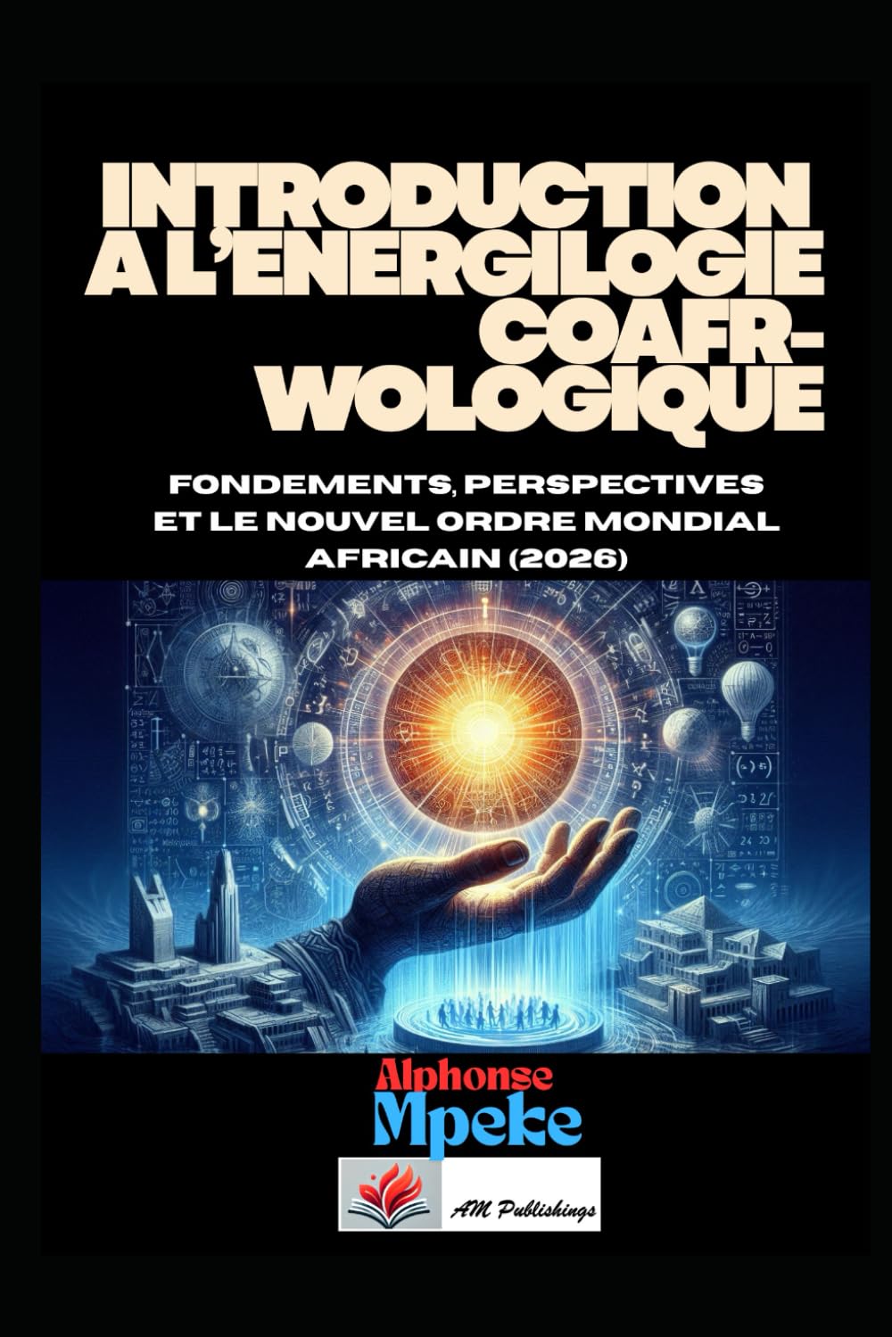 INTRODUCTION A L’ENERGILOGIE COAFRWOLOGIQUE: Fondements, Perspectives et le Nouvel Ordre Mondial Africain (2026)