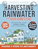 Harvesting Rainwater for Your Homestead: The Ultimate Guide to an Efficient and Budget-Friendly Collection System Secure Pure,Chlorine-Free Water for Your Autonomy and Sustainability in Just 7 Steps