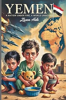 Yemen: A Nation Under Fire, A World Unmoved: Stories of War, Silence, and Survival