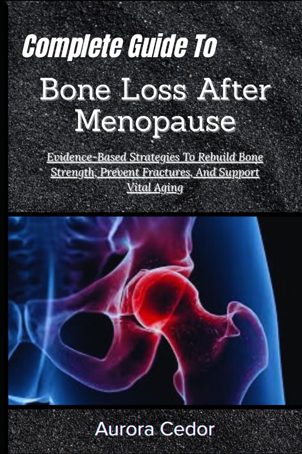 Complete Guide To Bone Loss After Menopause: Evidence-Based Strategies To Rebuild Bone Strength, Prevent Fractures, And Support Vital Aging