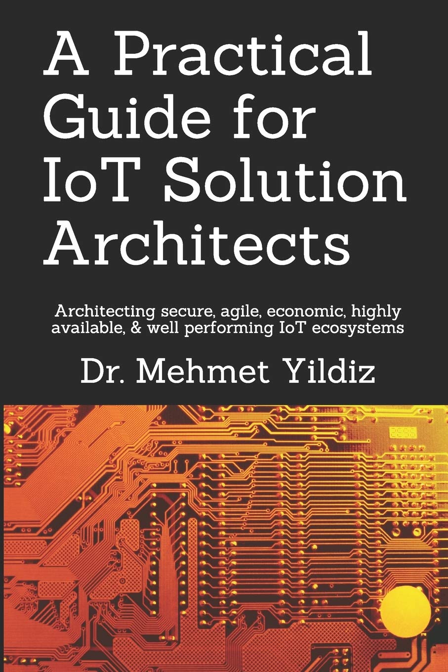 A Practical Guide for IoT Solution Architects: Architecting secure, agile, economical, highly available, well performing IoT ecosystems: 1 (Technology Excellence and Leadership Series)
