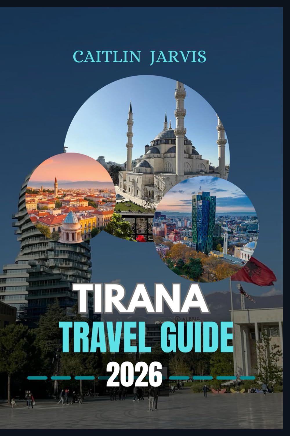 TIRANA TRAVEL GUIDE 2026: "Explore the Heart of Albania Through Its Culture, Cuisine, and History – A Complete Guide to Landmarks, Hidden Gems, Itineraries, and Local Life in Tirana"