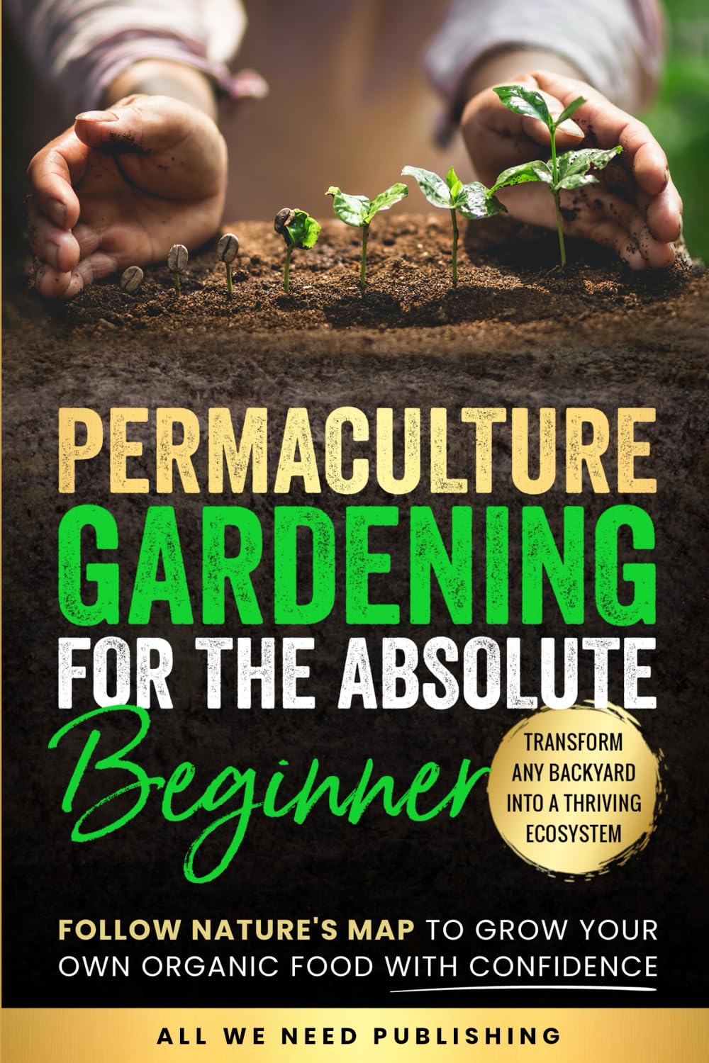 Permaculture Gardening for the Absolute Beginner: Follow Nature's Map to Grow Your Own Organic Food with Confidence and Transform Any Backyard Into a Thriving Ecosystem