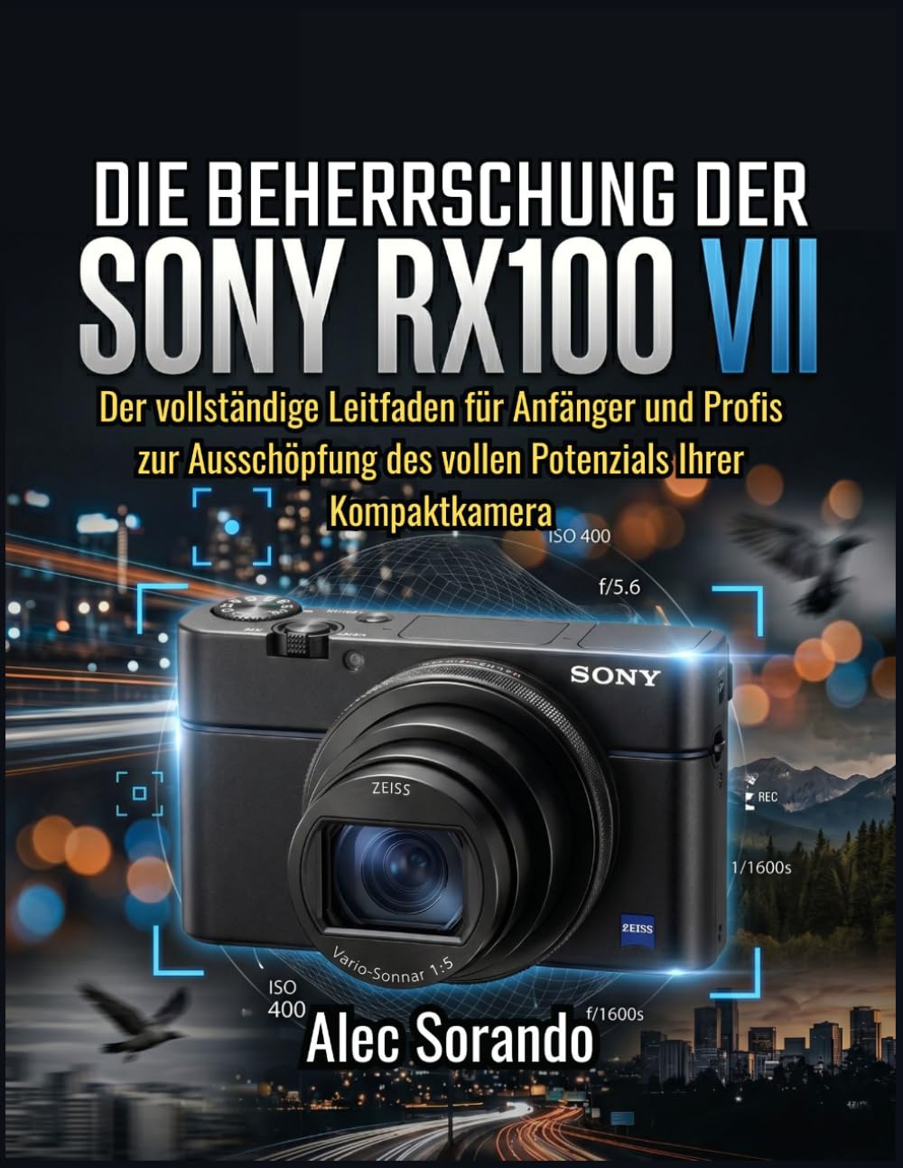 DIE BEHERRSCHUNG DER SONY RX100 VII: Der vollständige Leitfaden für Anfänger und Profis zur Ausschöpfung des vollen Potenzials Ihrer Kompaktkamera
