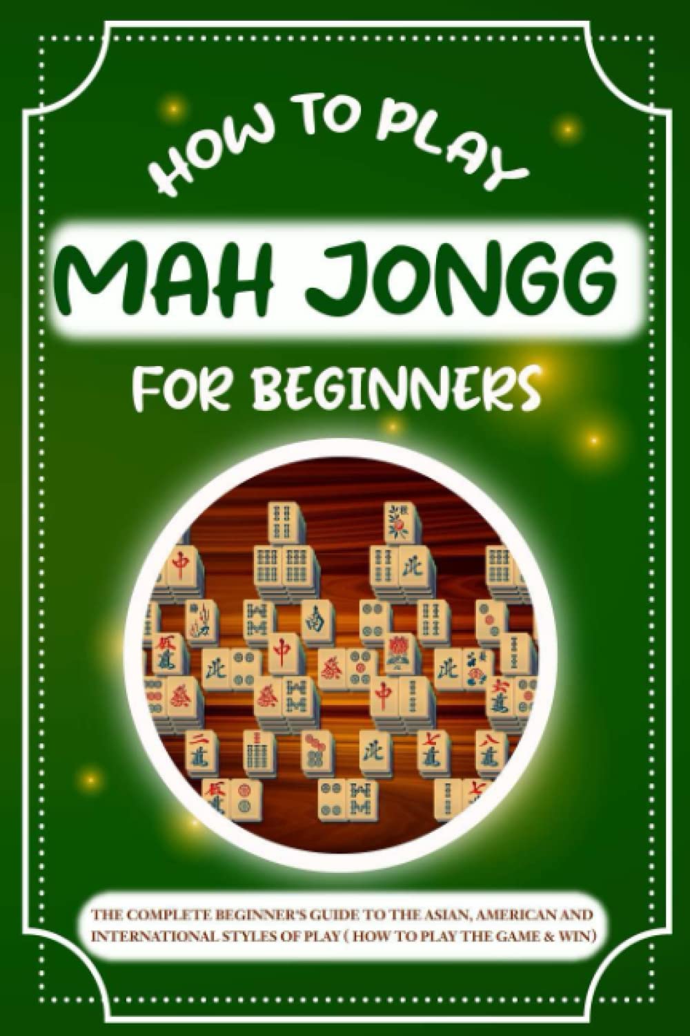 How to Play Mah Jongg for beginners: The Complete Beginner's Guide to the Asian, American and International Styles of Play ( How to Play the Game & Win)