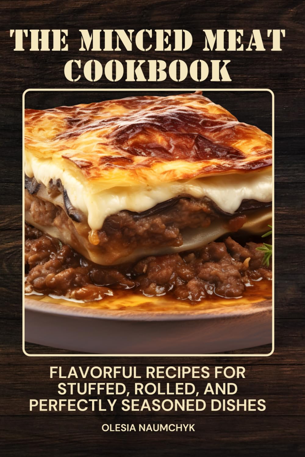The Minced Meat Cookbook: Flavorful Recipes for Stuffed, Rolled, and Perfectly Seasoned Dishes