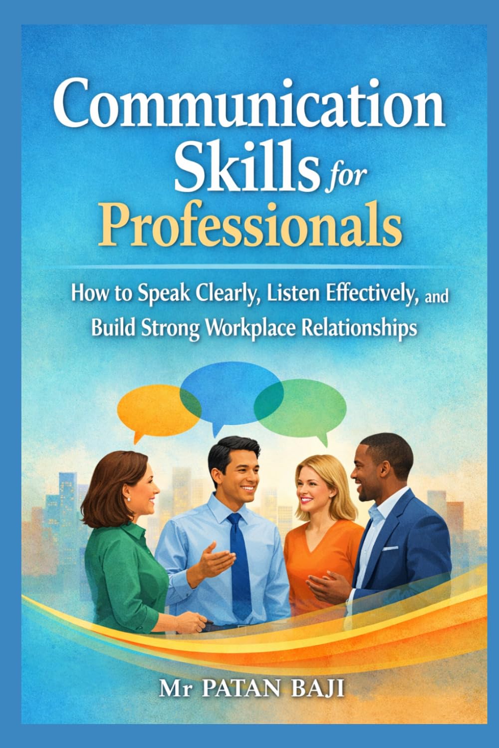 Communication Skills for Professionals: How to Speak Clearly, Listen Effectively, and Build Strong Workplace Relationships
