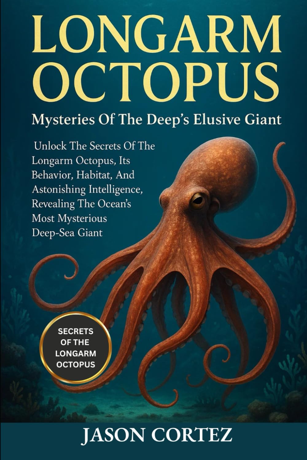 LONGARM OCTOPUS: Mysteries Of The Deep’s Elusive Giant: Unlock The Secrets Of The Longarm Octopus, Its Behavior, Habitat, And Astonishing Intelligence ... The Ocean’s Most Mysterious Deep-Sea Giant.