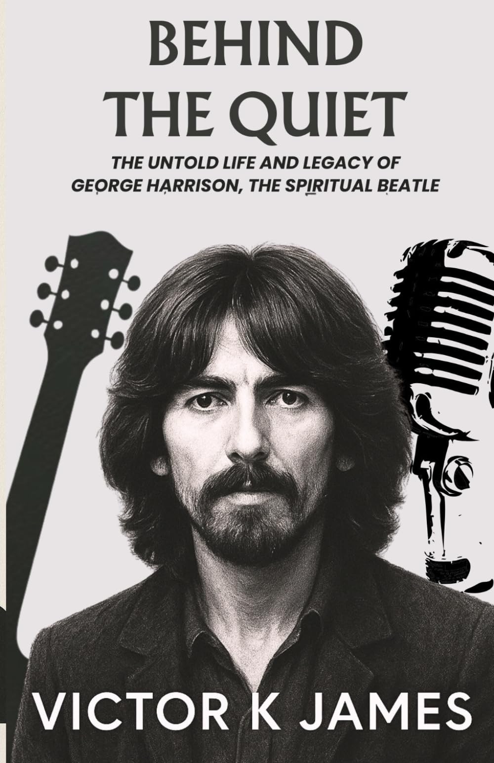 BEHIND THE QUIET: The Untold Life and Legacy of GEORGE HARRISON, the Spiritual Beatle