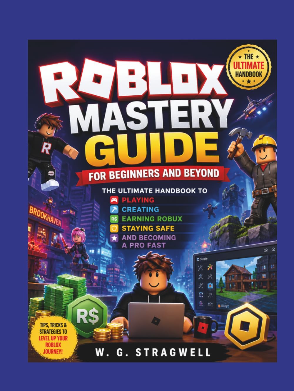 Roblox Mastery Guide For Beginners And Beyond: The Ultimate Handbook To Playing, Creating, Earning Robux, Staying Safe, And Becoming A Pro Fast