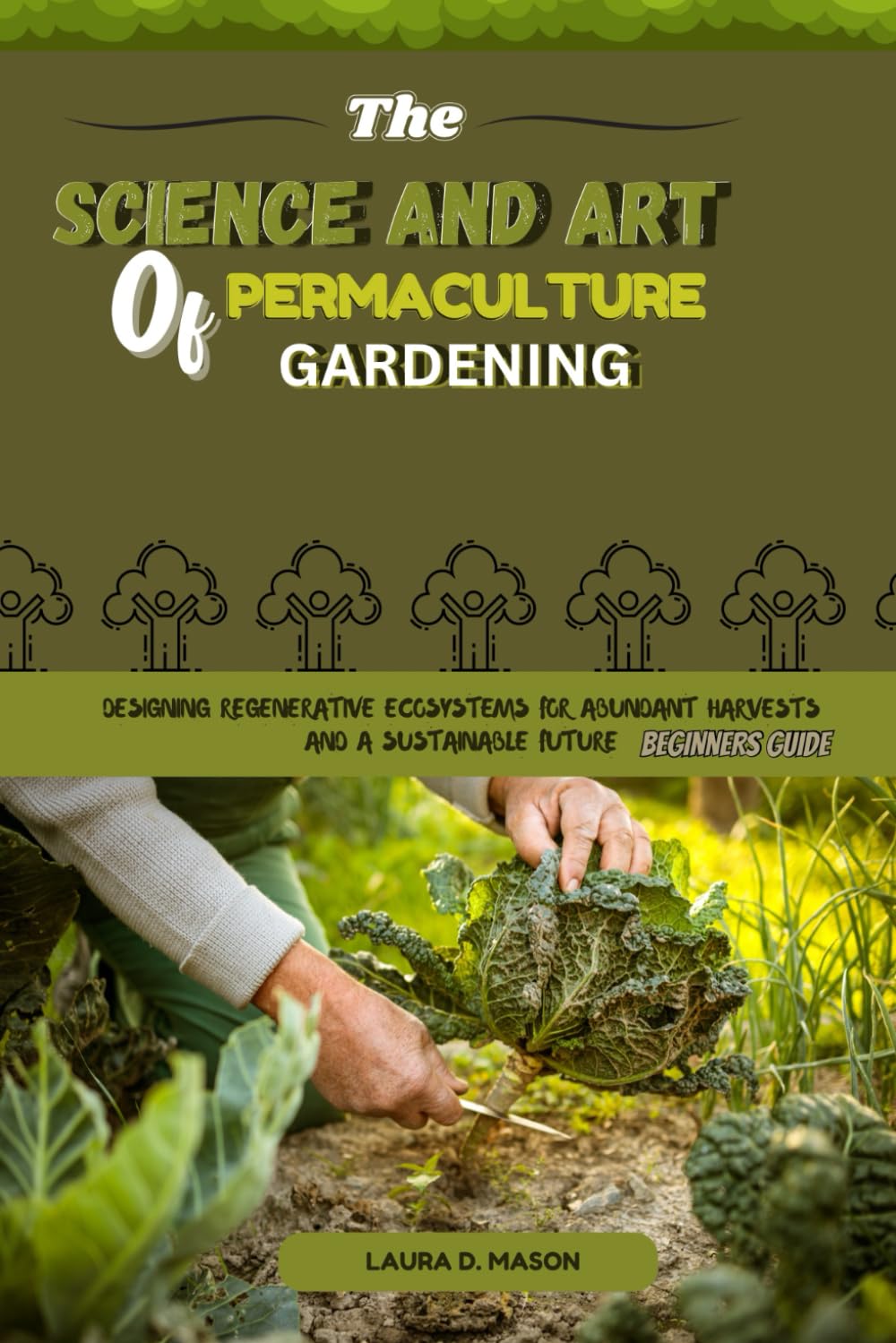 The Science And Art Of Permaculture Gardening For Beginners: Designing Regenerative Ecosystems For Abundant harvests And A Sustainable Future