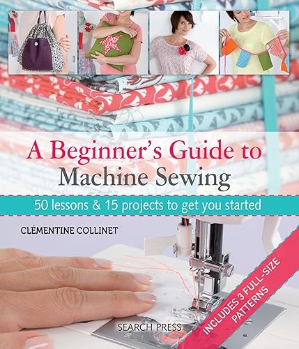 A Beginner's Guide to Machine Sewing: 50 lessons &amp; 15 projects to get you started