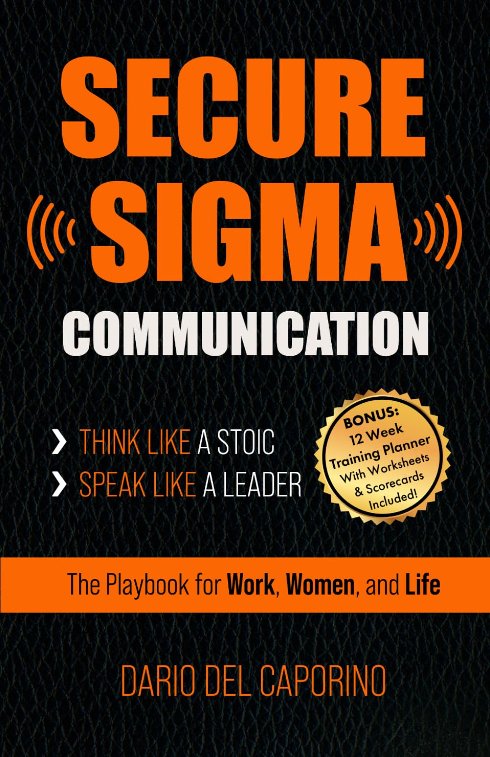 Secure Sigma Communication - Think Like A Stoic, Speak Like A Leader: The Playbook for Work, Women and Life