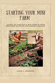 STARTING YOUR MINI FARM: Guides to starting a mini farm in your backyard (Farming and Animals raising)