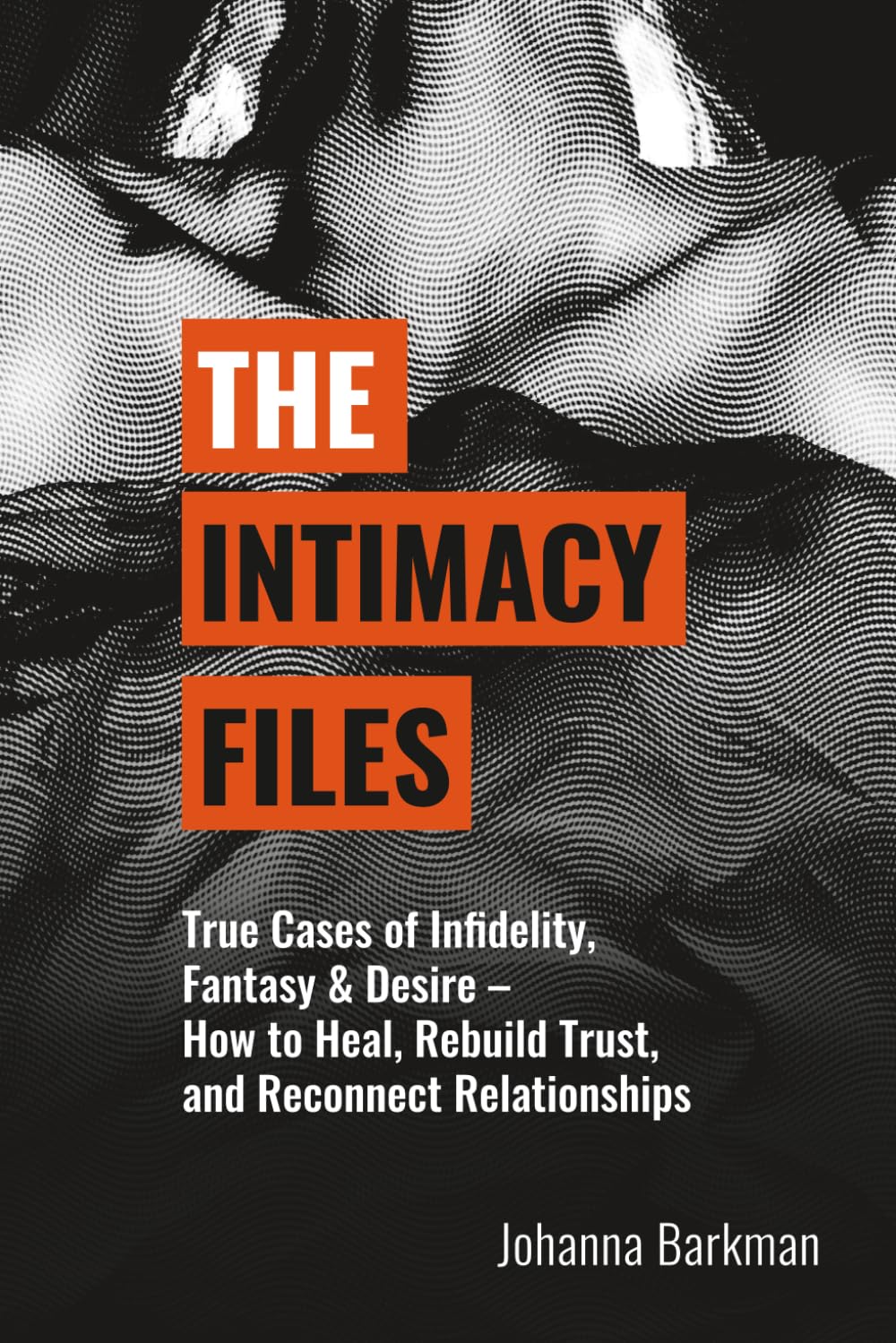 The Intimacy Files: True Cases of Infidelity, Fantasy & Desire - How to Heal, Rebuild Trust, and Reconnect Relationships