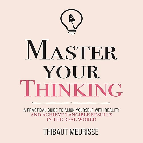 Master Your Thinking: A Practical Guide to Align Yourself with Reality and Achieve Tangible Results in the Real World (Mastery Series)