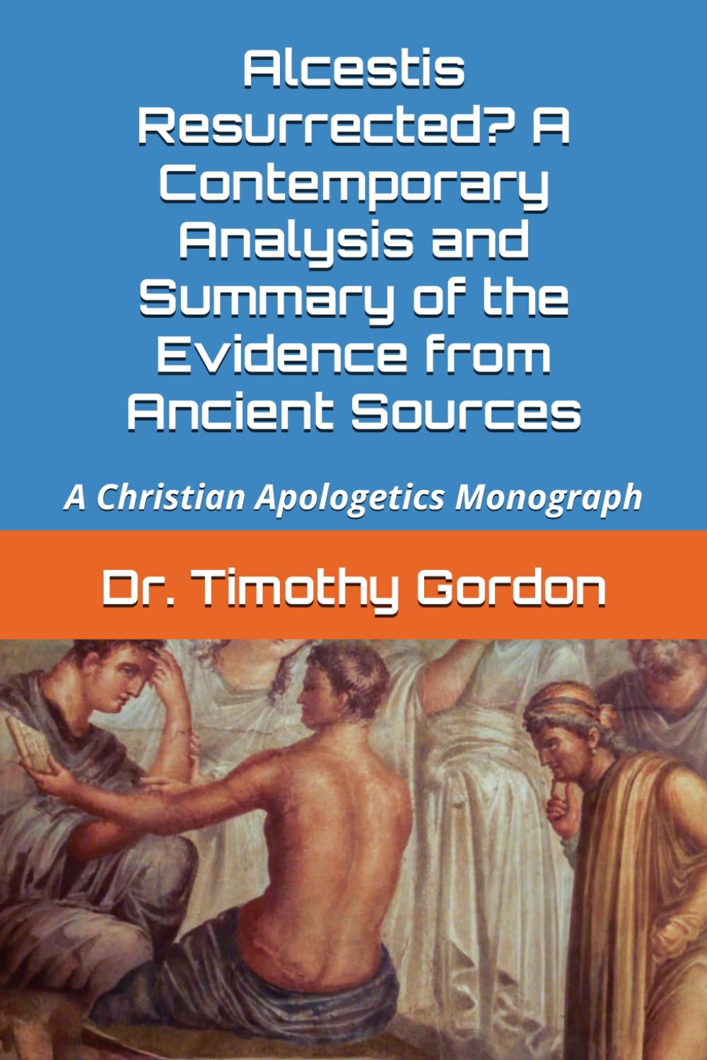 Alcestis Resurrected? A Contemporary Analysis and Summary of the Evidence from Ancient Sources: A Christian Apologetics Monograph