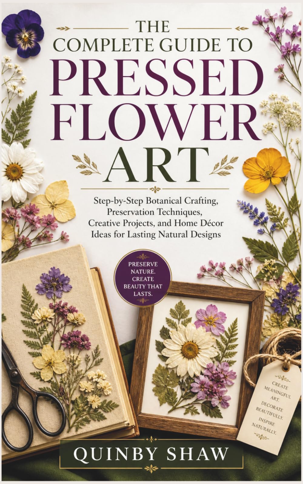THE COMPLETE GUIDE TO PRESSED FLOWER ART: Step-by-Step Botanical Crafting, Preservation Techniques, Creative Projects, and Home Décor Ideas for Lasting Natural Designs