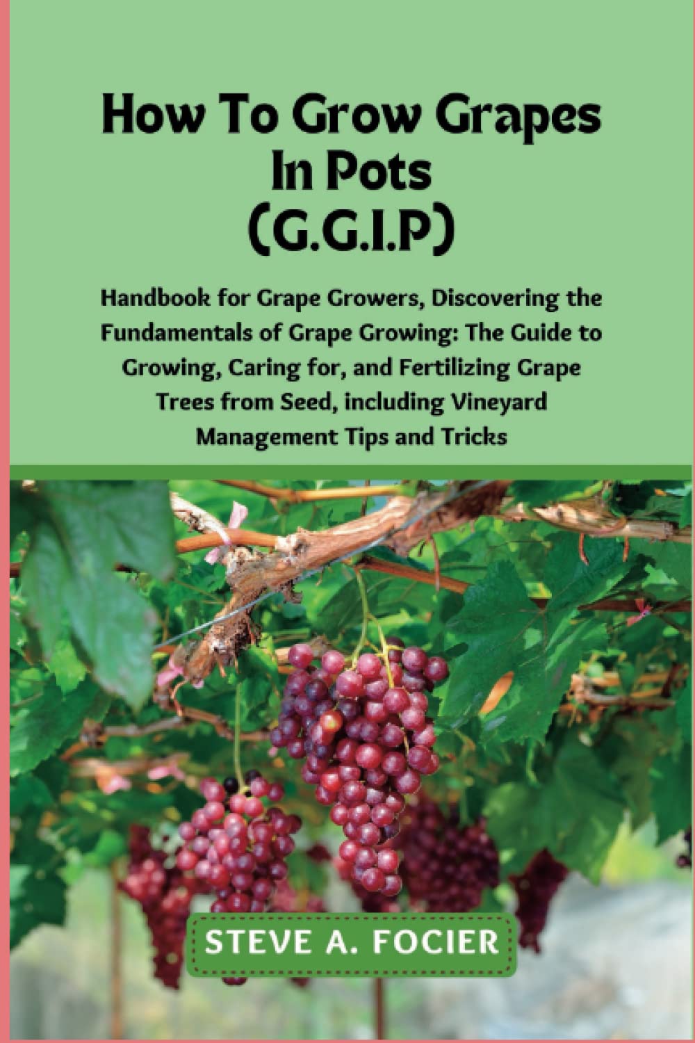 How To Grow Grapes In Pot: the Fundamentals of Grape Growing: The Guide to Growing, Caring for, and Fertilizing Grape Trees from Seed, including Vineyard Management Tips and Tricks