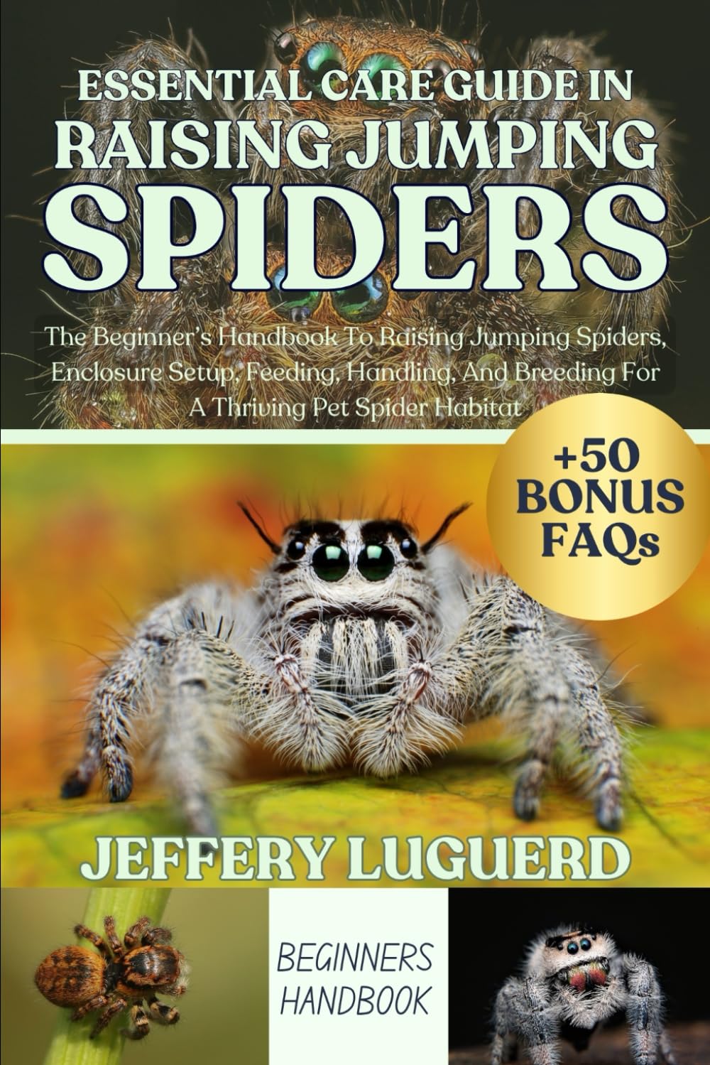 ESSENTIAL CARE GUIDE IN RAISING JUMPING SPIDERS: The Beginner’s Handbook To Raising Jumping Spiders, Enclosure Setup, Feeding, Handling, And Breeding For A Thriving Pet Spider Habitat