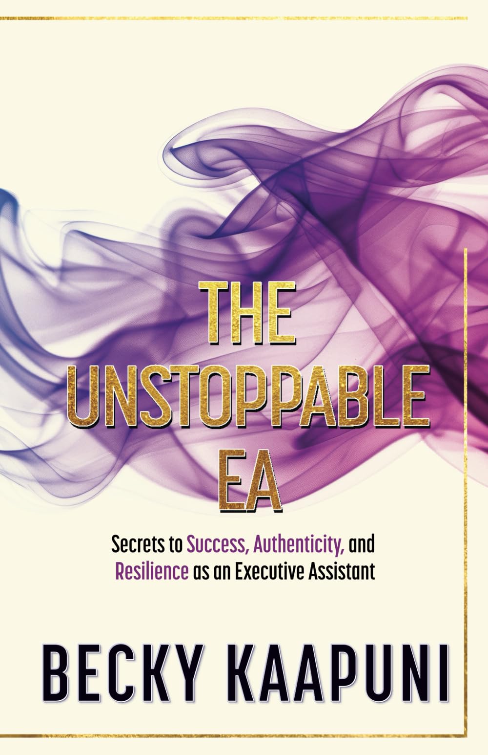 THE UNSTOPPABLE EA: Secrets to Success, Authenticity, and Resilience as an Executive Assistant