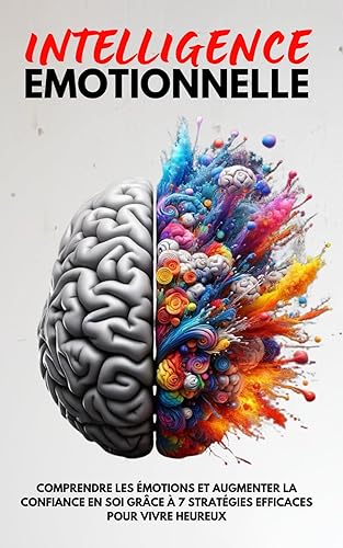 L'Intelligence Émotionnelle: Comprendre les Émotions et Augmenter la Confiance en Soi grâce à 7 Stratégies Efficaces pour Vivre Heureux