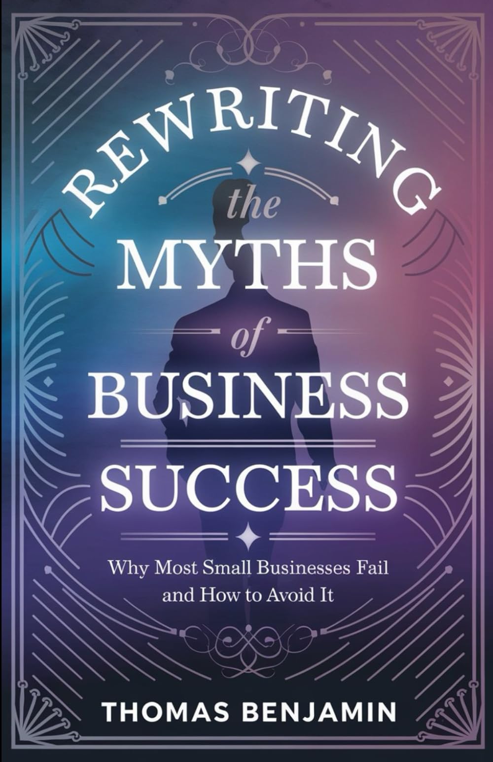 Rewriting the Myths of Business Success: Most Small Businesses Fail and How to Avoid It