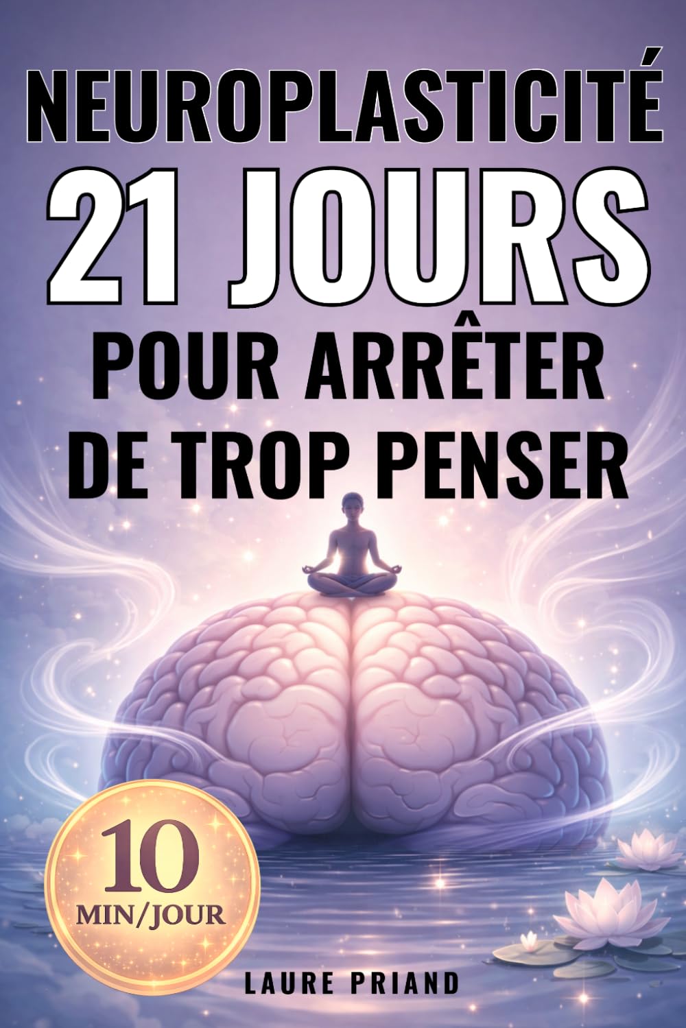 Neuroplasticité : 21 jours pour arrêter de trop penser: Programme de 10 minutes pour mieux maîtriser votre mental, réduire le stress et retrouver l’équilibre