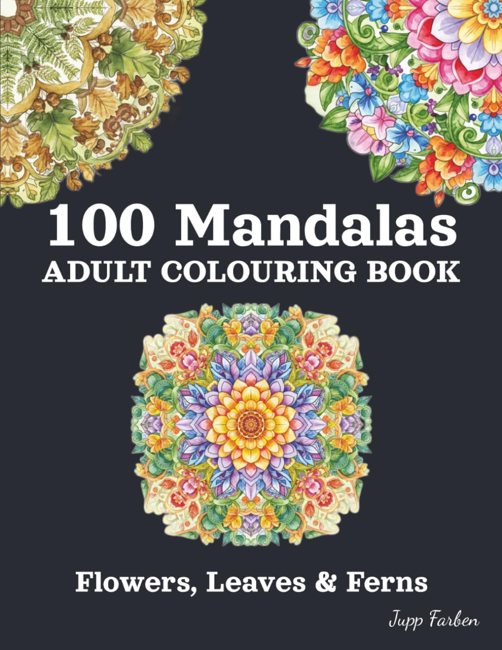 100 Mandalas Adult Colouring Book - Flowers, Leaves & Ferns: Beautiful Botanical World to Colour - Simple and Complex Designs for More Serenity and Joy