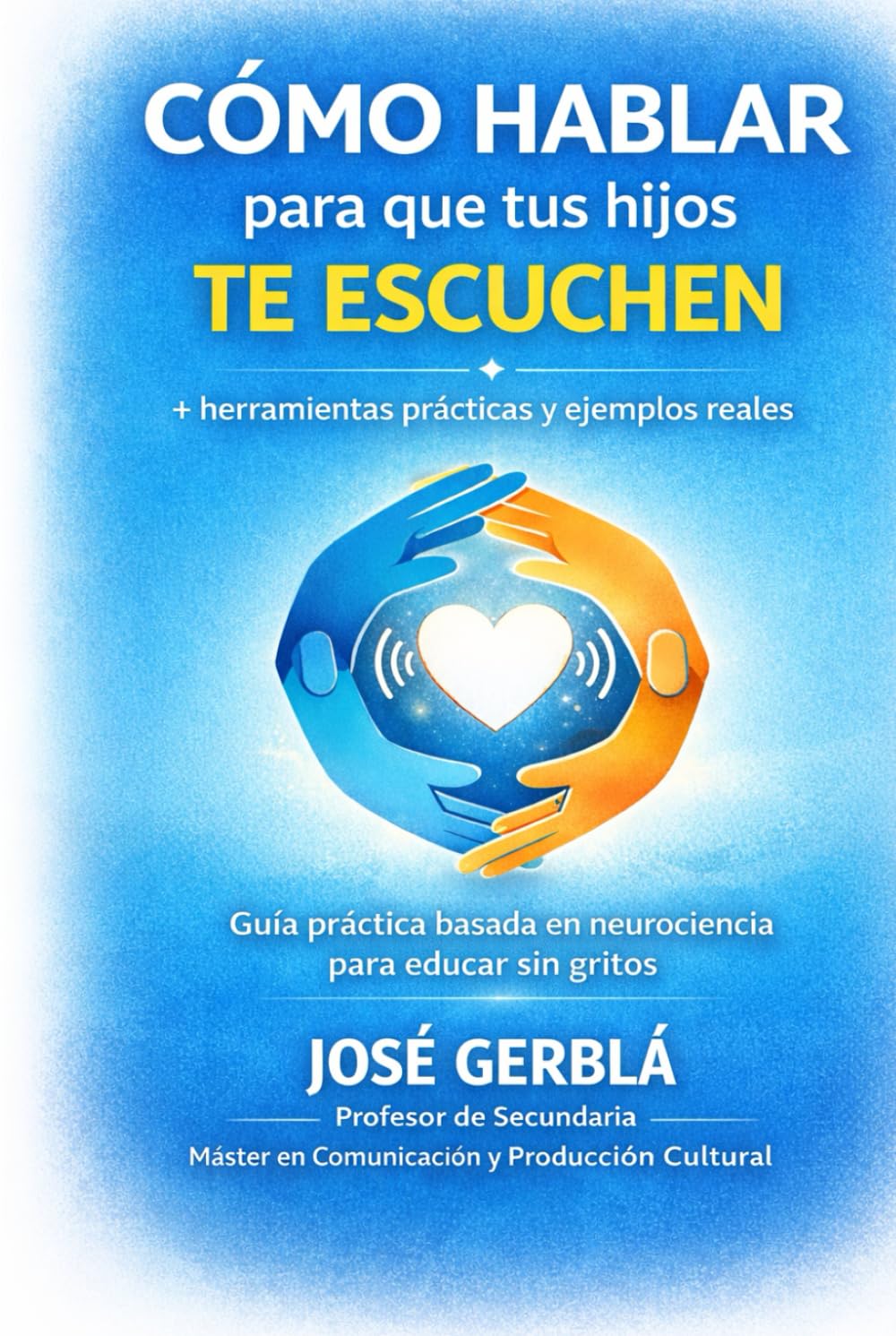 Cómo hablar para que tus hijos te escuchen + herramientas prácticas y ejemplos reales: Guía práctica basada en neurociencia para educar sin gritos