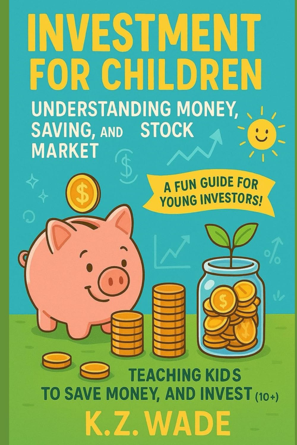 Investment for Children: Understanding Money, Saving, and the Stock Market: Teaching Kids To Save Money, and Invest (10+ Years)