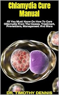 Chlamydia Cure Manual : All You Must Know On How To Cure Chlamydia From The Causes, Treatment, Preventions, Management And More