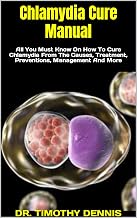 Chlamydia Cure Manual : All You Must Know On How To Cure Chlamydia From The Causes, Treatment, Preventions, Management And More