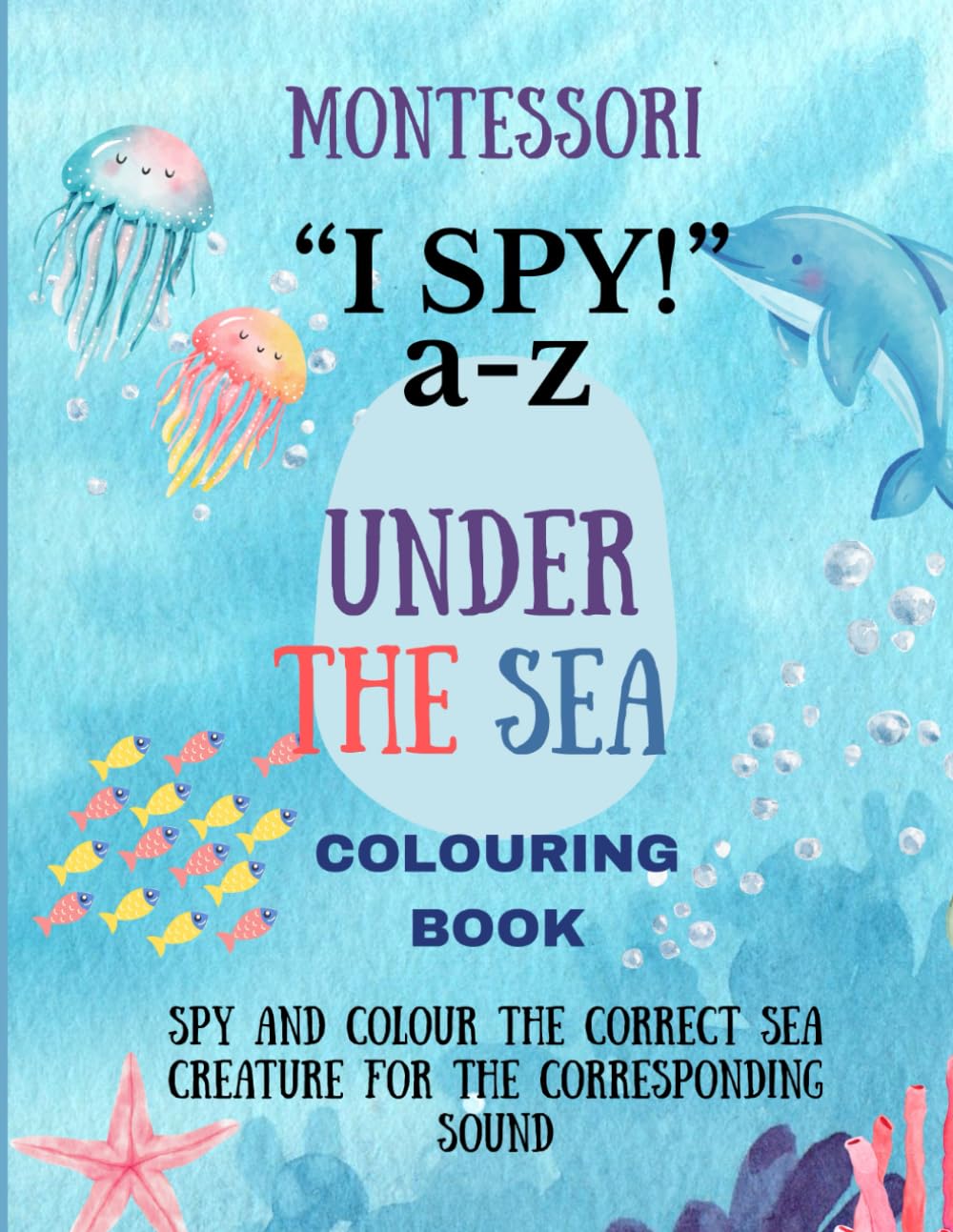 Montessori ‘I SPY’ Under the Sea Colouring Book: Spy and colour the correct sea creature for the corresponding SOUND (MontiColour Colouring books- Focusing on Phonics First!)
