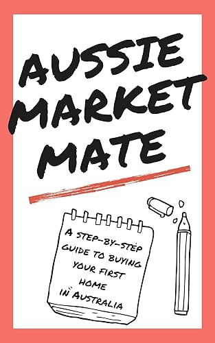 AUSSIE MARKET MATE: A Step-by-Guide to Buying Your First Home in Australia (Real Estate, Home Buying, Buying a House, Home Buyer): First Home, First-Time Homebuyer, Property, Investment, Australia