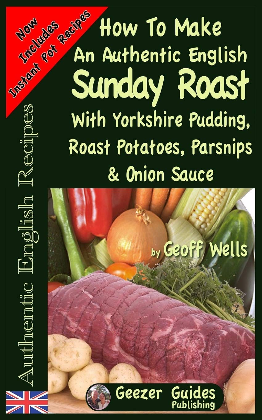 How To Make An Authentic English Sunday Roast: With Yorkshire Pudding, Roast Potatoes, Parsnips & Onion Sauce: Volume 5 (Authentic English Recipes)