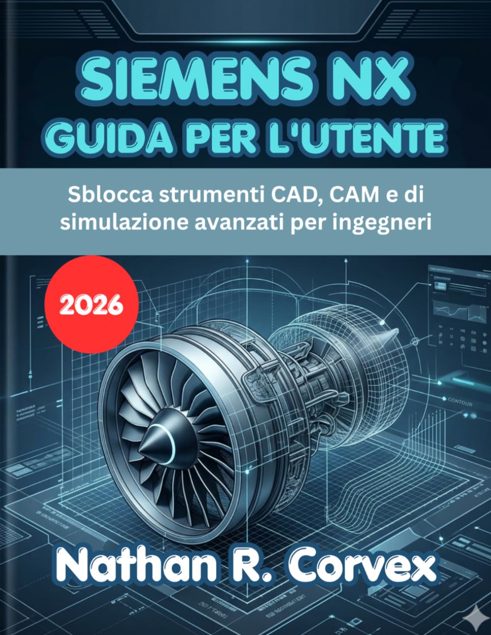SIEMENS NX GUIDA PER L'UTENTE 2026: Sblocca strumenti CAD, CAM e di simulazione avanzati per ingegneri