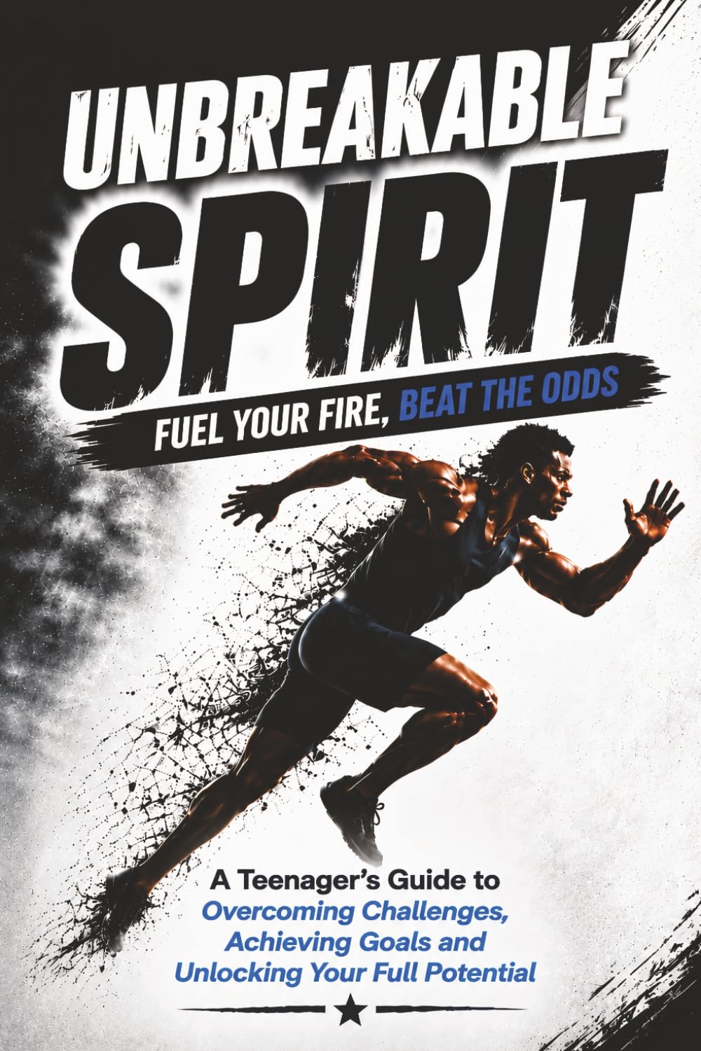 Unbreakable Spirit - Fuel Your Fire, Beat The Odds: A Teenagers Guide to Overcoming Challenges, Achieving Goals and Unlocking Your Full Potential