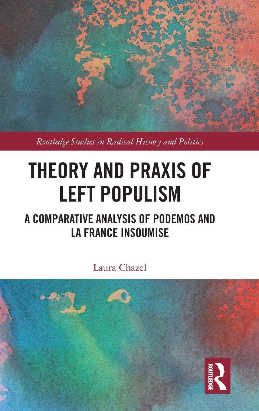 Theory and Praxis of Left Populism: A Comparative Analysis of Podemos and La France insoumise (Routledge Studies in Radical History and Politics)