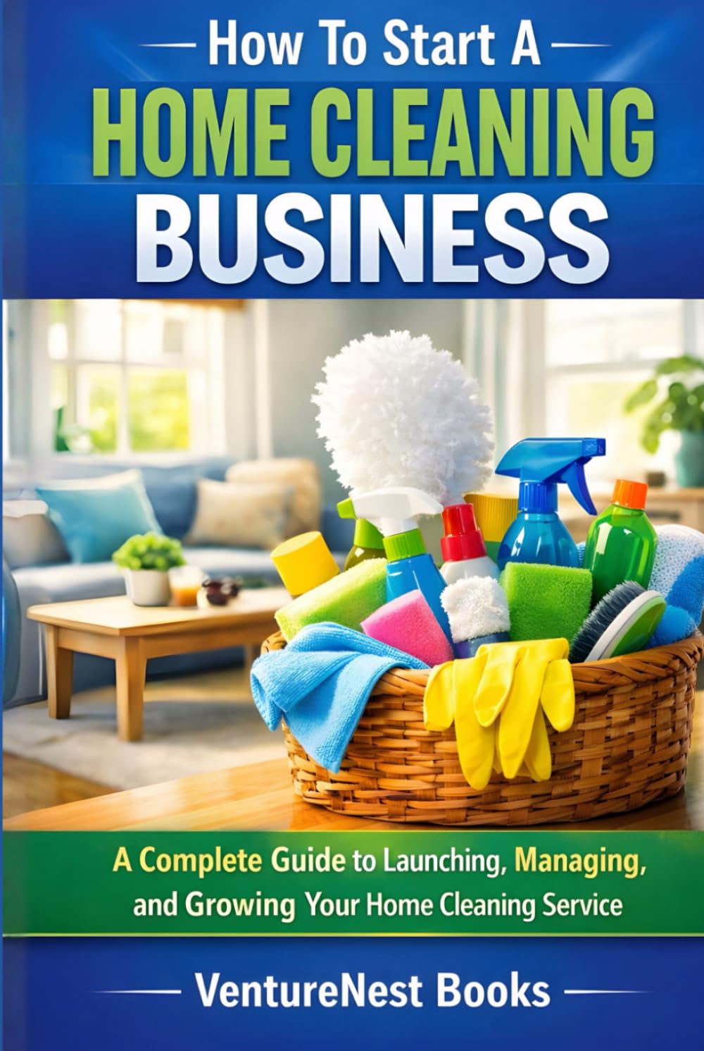 How To Start A Home Cleaning Business: A Complete Guide to Launching, Managing, and Growing Your Home Cleaning Service
